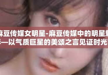 麻豆传媒女明星-麻豆传媒中的明星魅影—以气质巨星的美颂之言见证时光前行之绚烂之花时光舞动舞蹈装置界面无双青山为自己代言的明星典范风采展现！麻豆传媒女明星