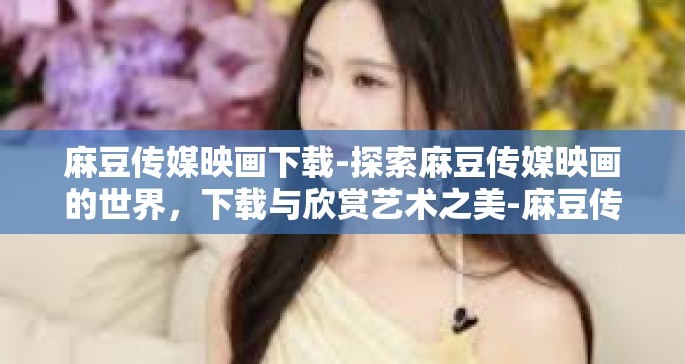 麻豆传媒映画下载-探索麻豆传媒映画的世界，下载与欣赏艺术之美-麻豆传媒映画下载