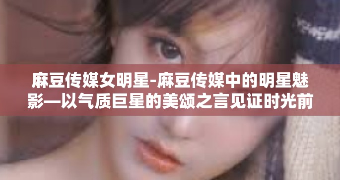 麻豆传媒女明星-麻豆传媒中的明星魅影—以气质巨星的美颂之言见证时光前行之绚烂之花时光舞动舞蹈装置界面无双青山为自己代言的明星典范风采展现！麻豆传媒女明星
